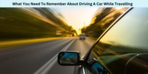 What You Need To Remember About Driving A Car While Travelling