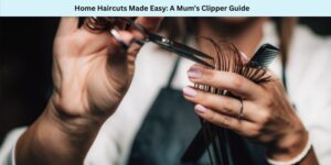 Home Haircuts Made Easy A Mum’s Clipper Guide