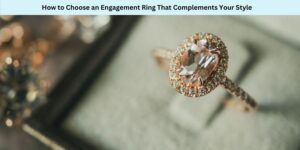 How to Choose an Engagement Ring That Complements Your Style