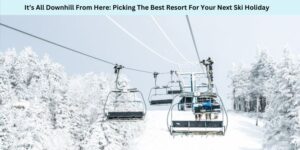 It’s All Downhill From Here Picking The Best Resort For Your Next Ski Holiday