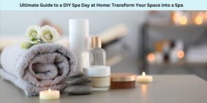 Ultimate Guide to a DIY Spa Day at Home Transform Your Space into a Spa
