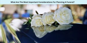 What Are The Most Important Considerations For Planning A Funeral