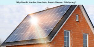 Why Should You Get Your Solar Panels Cleaned This Spring