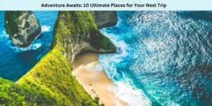 Adventure Awaits 10 Ultimate Places for Your Next Trip