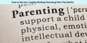 How to Set Up a Legally Binding Parenting Plan That Works