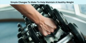 Simple Changes To Make To Help Maintain A Healthy Weight