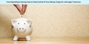 From Spending to Saving How to Take Control of Your Money Today for a Stronger Tomorrow