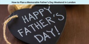 How to Plan a Memorable Father’s Day Weekend in London