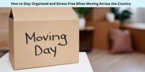 How to Stay Organised and Stress-Free When Moving Across the Country