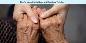 Tips for Managing Childcare and Elder Care Together