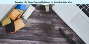 Everyday Life, Easier Practical Solutions for Small but Major Wins