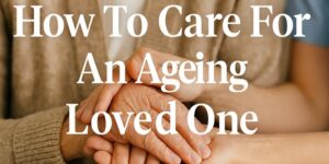 Close-up of a younger person gently holding the hands of an older person, with the text How To Care For An Ageing Loved One overlaid on the image.