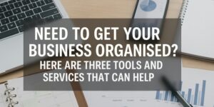 Text overlay on an office workspace with a laptop, notebook, pen, and documents, reads: Need to get your business organised? Here are three tools and services that can help.