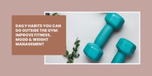 Turquoise dumbbells and a small green plant on a light surface, with a text box that reads, Daily habits you can do outside the gym: Improve fitness, mood & weight management.