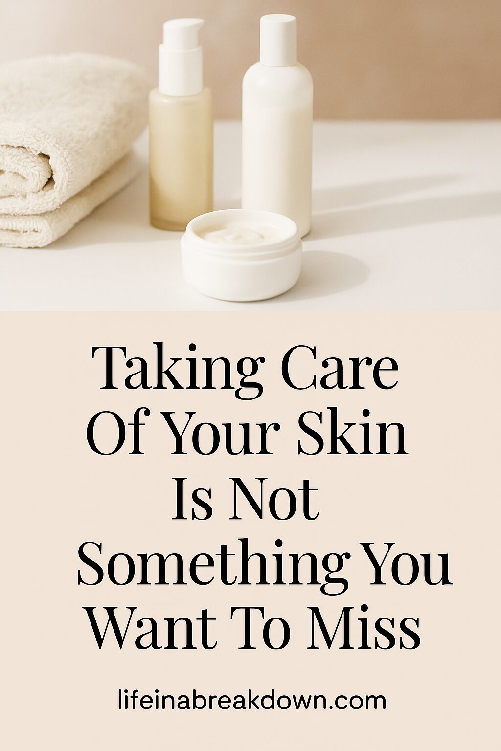 Three skincare bottles and folded towels on a white surface, with the text: Looking after your skin is not something you want to miss. lifeinabreakdown.com.