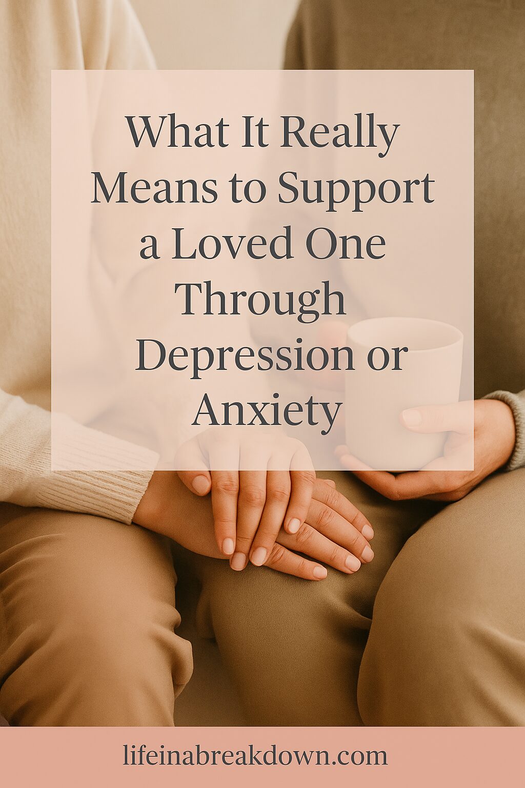 Two people sit close together; one gently holds the other's hand while the second person holds a mug. Text overlay reads: What It Really Means to Support a Loved One Through Depression or Anxiety.