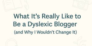 Text reads: “What It’s Really Like to Be a Dyslexic Blogger (and Why I Wouldn’t Change It)” on a light background with faint line drawings of a book, camera, pencil, and leaves.