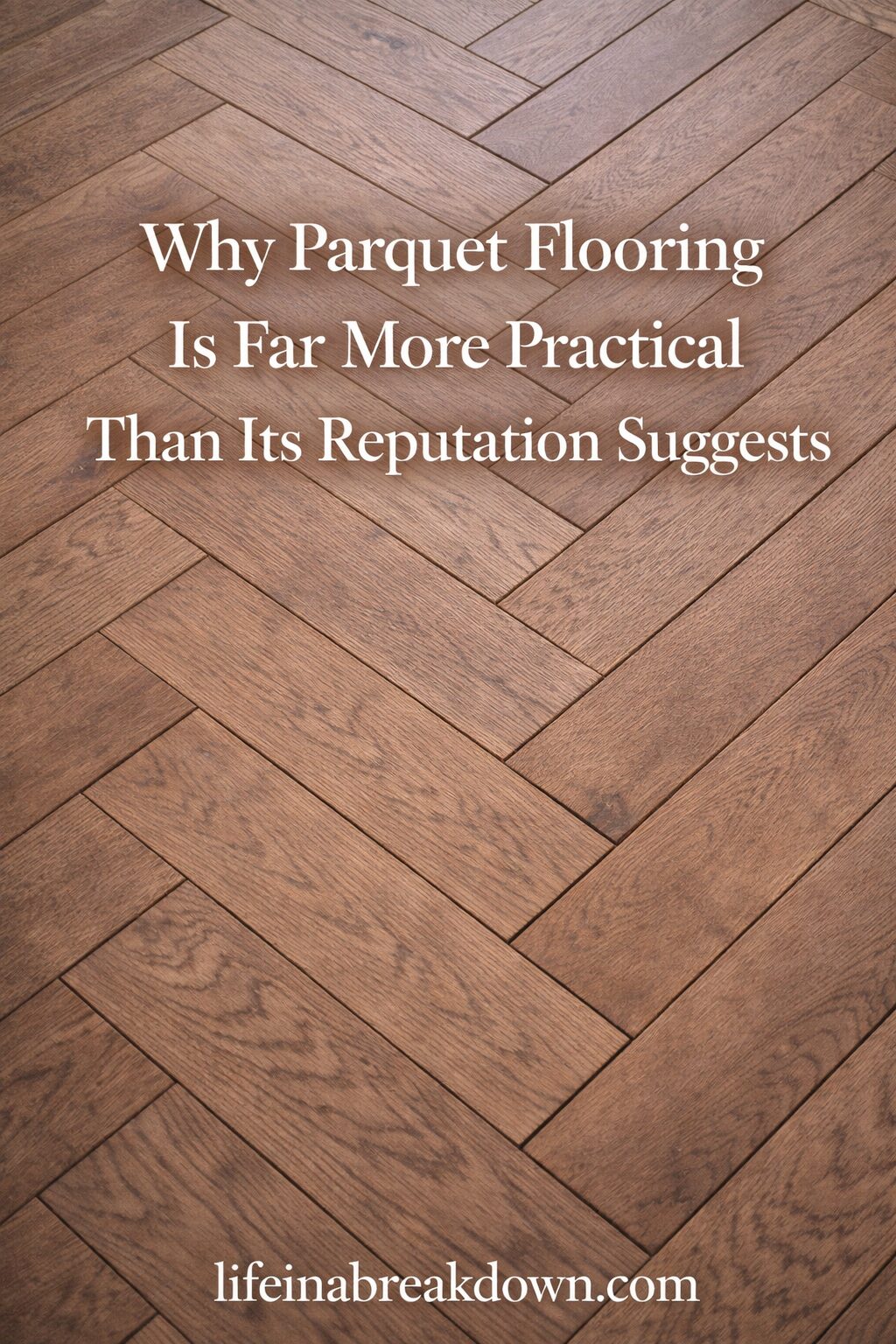 Close-up of brown parquet flooring arranged in a herringbone pattern, with white text overlaid stating, Why Parquet Flooring Is Far More Practical Than Its Reputation Suggests. Website: lifeinabreakdown.com.