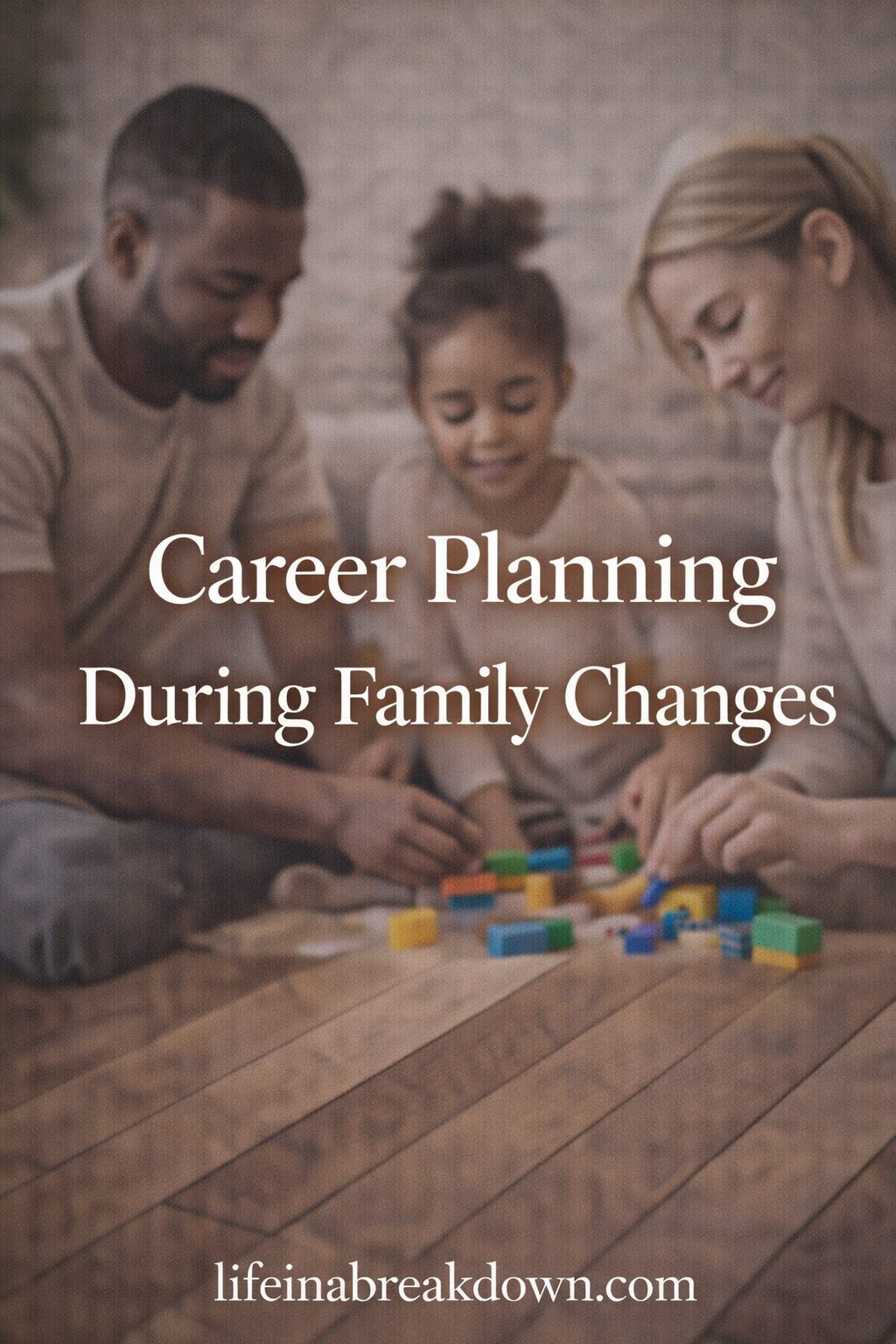 A family of three—an adult man, a young girl, and an adult woman—sits on a wooden floor playing with colourful blocks. Text reads: Career Planning During Family Changes, lifeinabreakdown.com.
