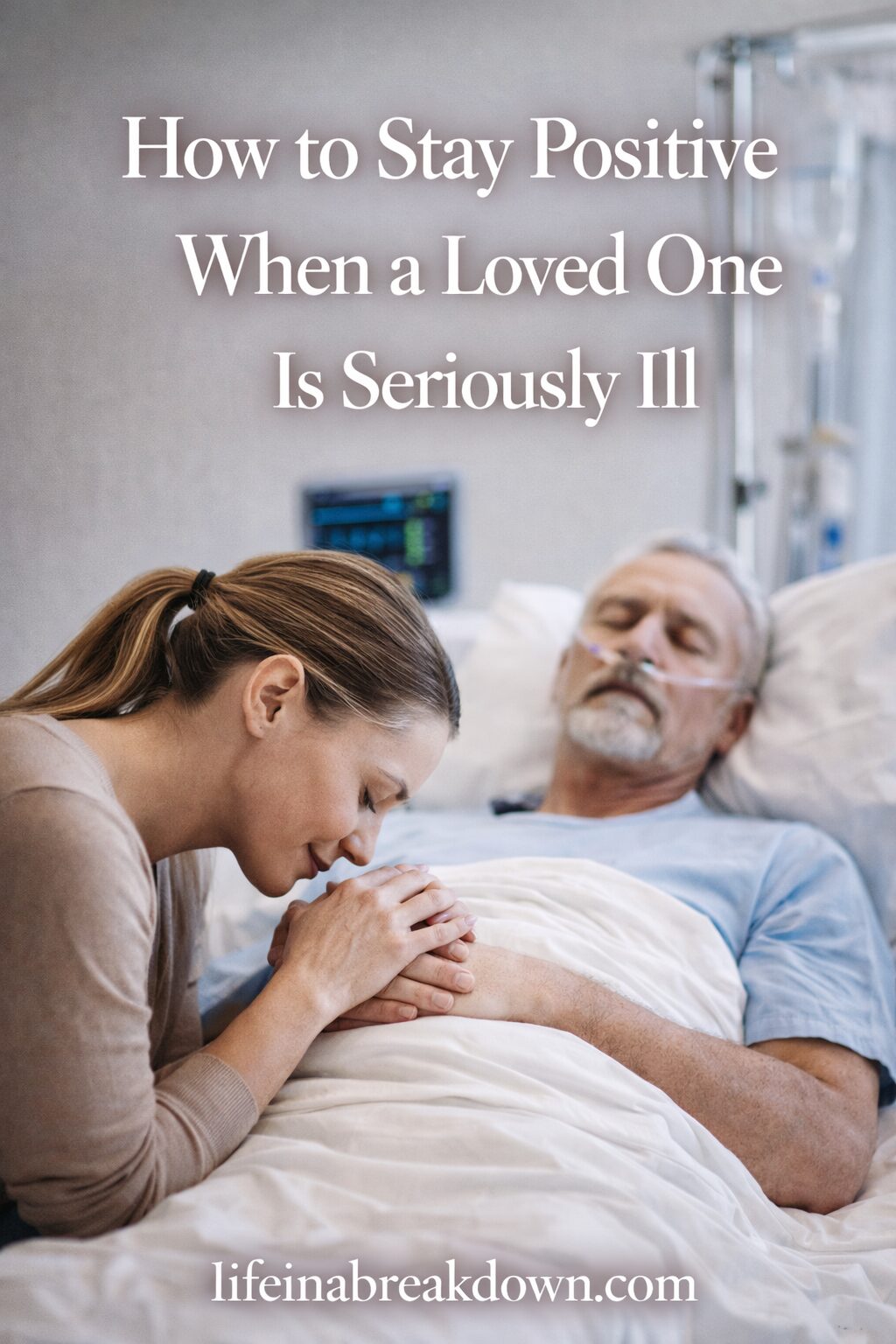 A woman holding the hand of an older man lying in a hospital bed, looking emotional. Text overlay reads: How to Stay Positive When a Loved One Is Seriously Ill. lifeinabreakdown.com.