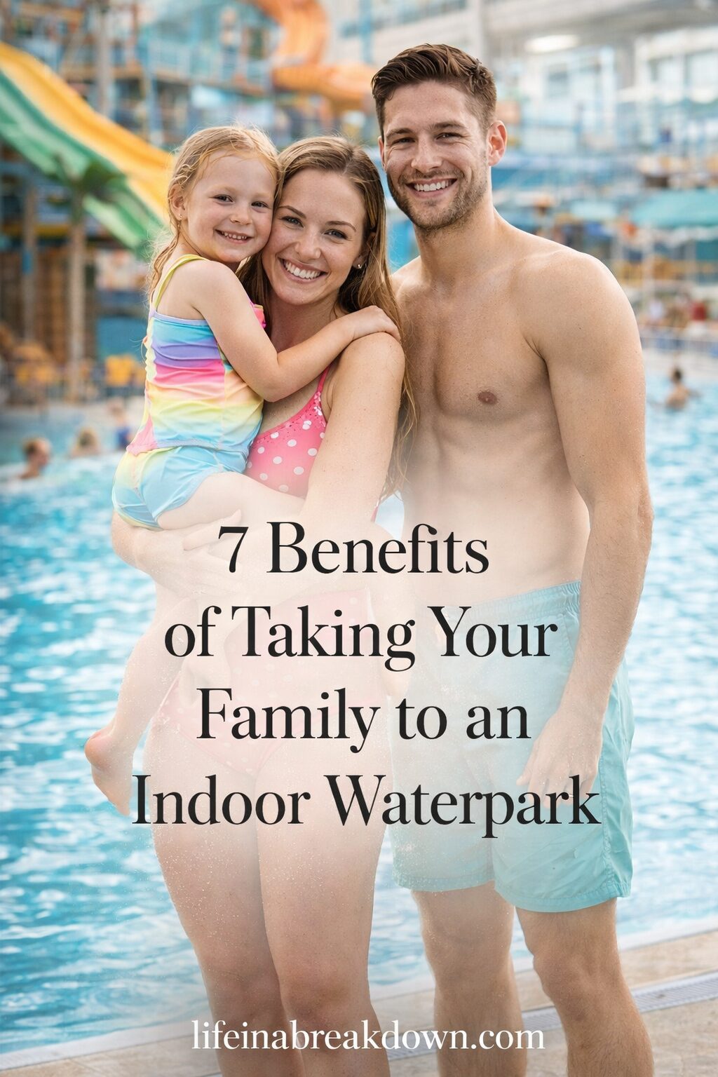 A smiling family of three in swimwear stands by an indoor waterpark pool; the mother holds a young girl, and the father stands beside them. Text reads, 7 Benefits of Taking Your Family to an Indoor Waterpark.