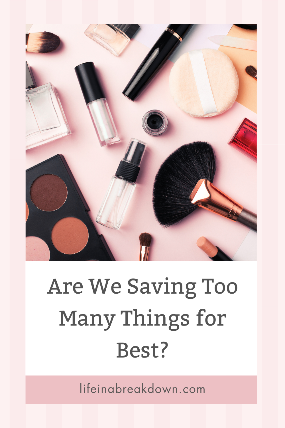 A flat lay of various make-up items, including brushes, powders, lipsticks, and an eyeshadow palette, with the text: Are We Saving Too Many Things for Best? lifeinabreakdown.com.