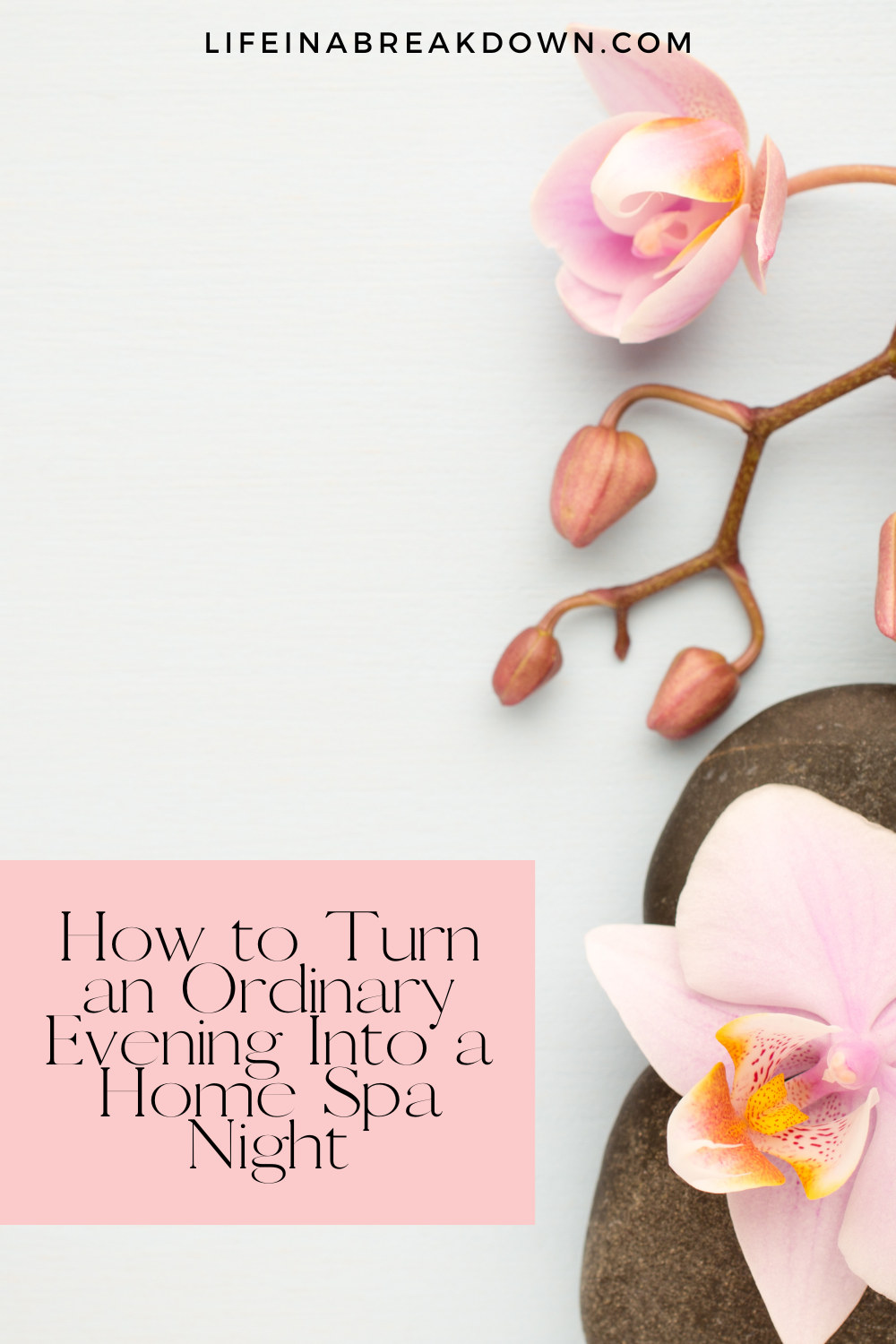 A light background with a pink orchid, a smooth stone, and text that reads, How to Turn an Ordinary Evening Into a Home Spa Night. The website lifeinabreakdown.com appears at the top.