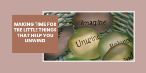 A basket with translucent stones labelled Imagine, Unwind, and Balance. Overlaid text reads: Making time for the little things that help you unwind..