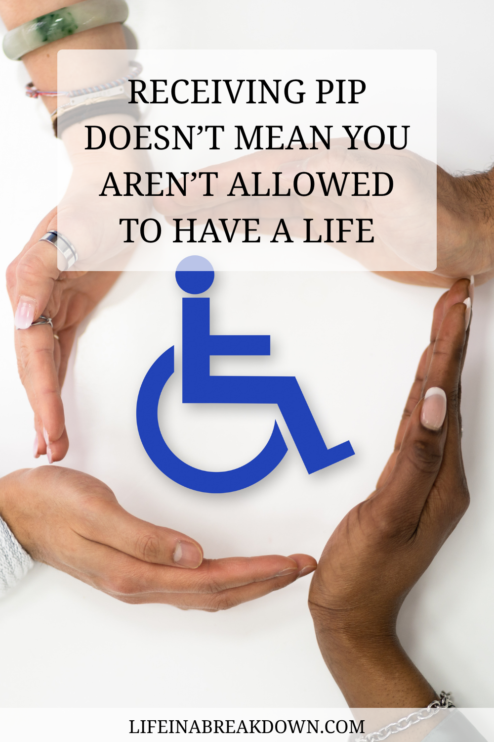 Four hands of diverse skin tones form a circle around a blue wheelchair accessibility symbol. Above, text reads: Receiving PIP doesn't mean you aren't allowed to have a life.