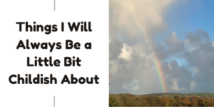 Text reads Things I Will Always Be a Little Bit Childish About. Next to it is an outdoor scene with a rainbow in a cloudy sky above green hills.