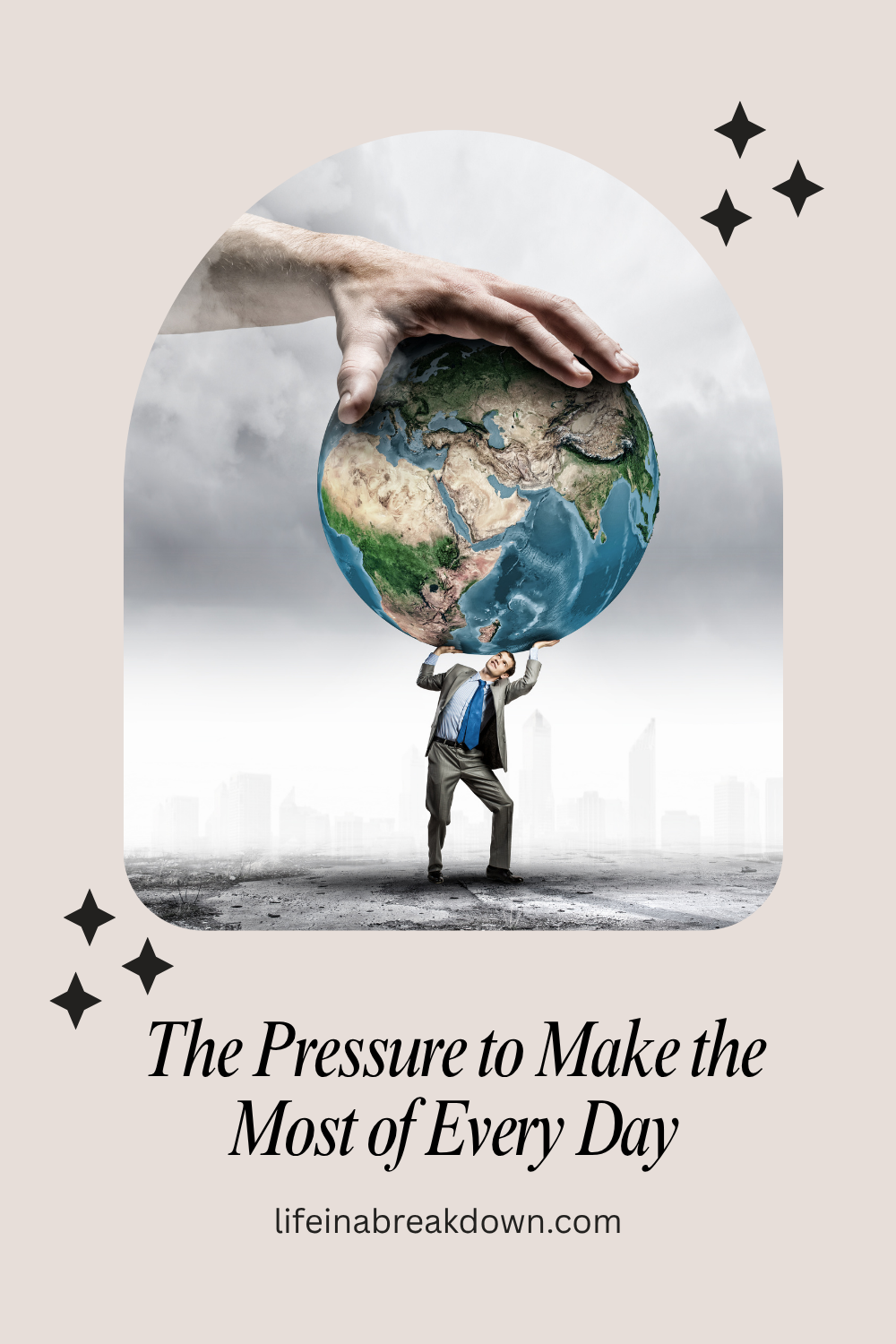 A businessman in a suit struggles to hold up a giant globe as a massive hand reaches down from above, with the text The Pressure to Make the Most of Every Day below.